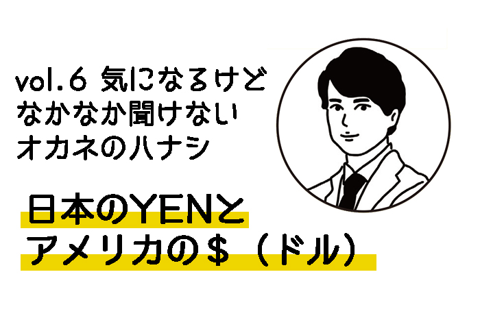 vol.6 気になるけどなかなか聞けない オカネのハナシ〜日本のYENとアメリカの＄（ドル）〜