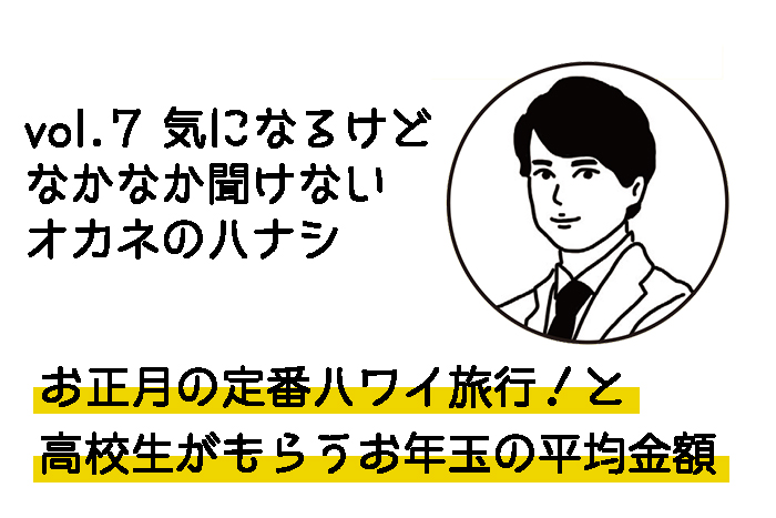 vol.7 お正月の定番ハワイ旅行！と高校生がもらう お年玉の平均金額について