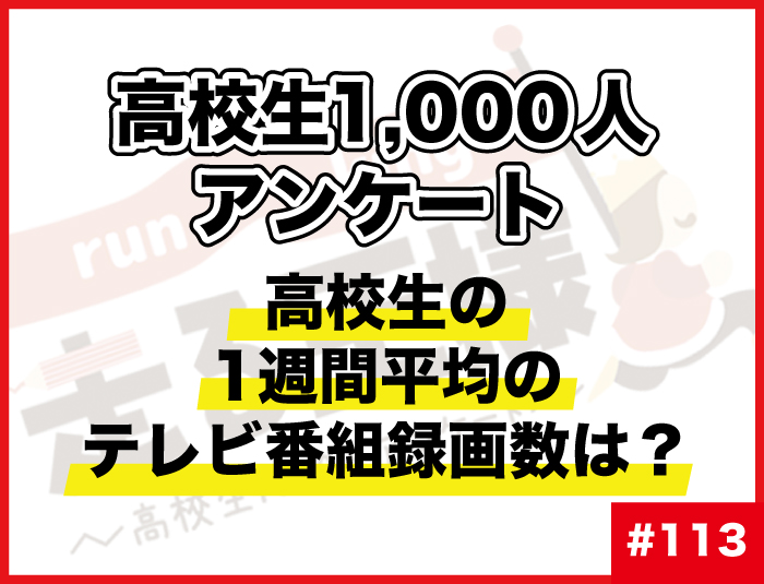 #113 高校生の1週間平均のテレビ番組録画数は？ 高校生の“テレビ”に関する意識調査