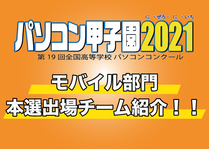 第19回全国高等学校パソコンコンクール「パソコン甲子園2021」モバイル部門の本選出場チームを紹介！！