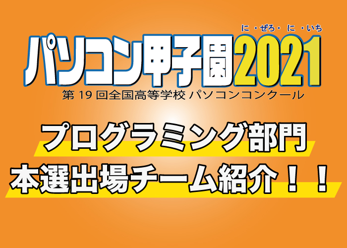 第19回全国高等学校パソコンコンクール「パソコン甲子園2021」プログラミング部門の本選出場チームを紹介！！