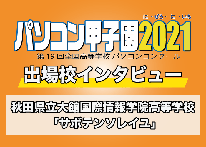 【パソコン甲子園2021出場校インタビュー】秋田県立大館国際情報学院高等学校 「サボテンソレイユ」