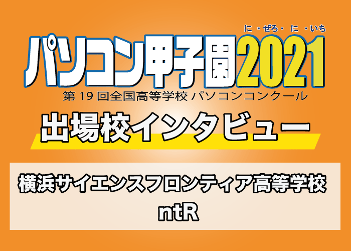 【パソコン甲子園2021出場校インタビュー】横浜サイエンスフロンティア高等学校 「ntR」