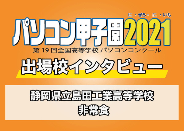 【パソコン甲子園2021出場校インタビュー】静岡県立島田工業高等学校 「非常食」