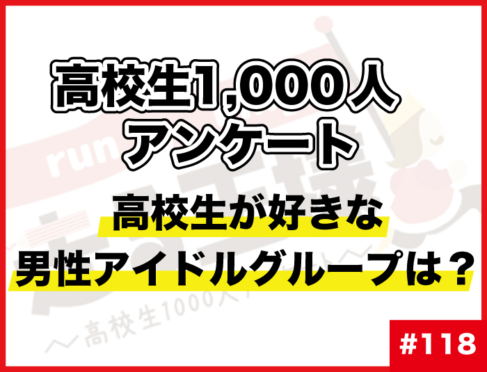 #118 高校生が好きな男性アイドルグループは？