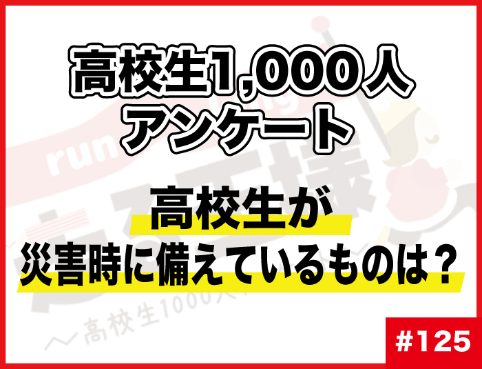 #125 高校生が災害時に備えているものは？災害時の備えにまつわる意識調査