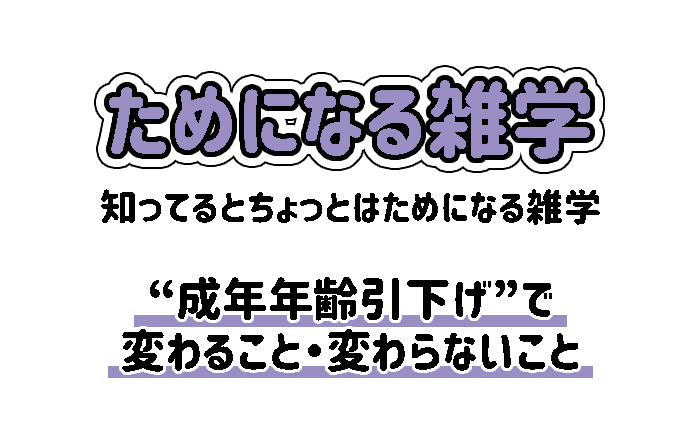 【雑学】“成年年齢引下げ”で変わること・変わらないこと