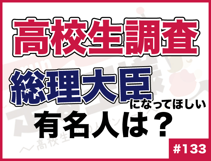 【高校生調査】#133 高校生が総理大臣になってほしいと思う有名人は？