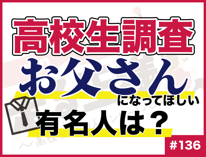 【高校生調査】#136 高校生がお父さんになってほしいと思う有名人は？