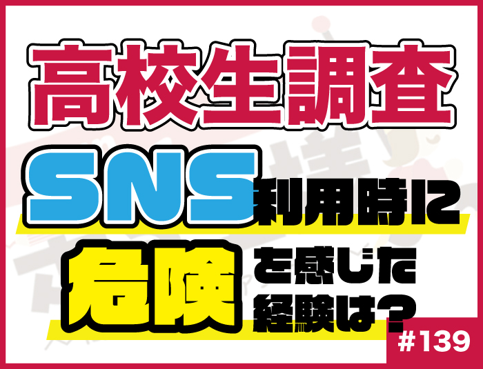 【高校生調査】#139 高校生がSNS利用時に危険を感じた経験は？