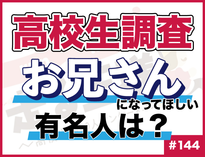 【高校生調査】#144 高校生がお兄さんになってほしいと思う有名人は？