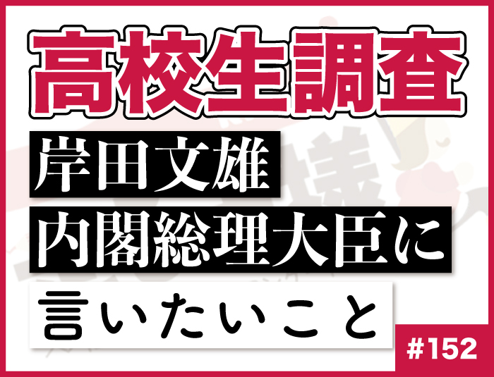 【高校生調査】#152 高校生が岸田文雄内閣総理大臣に言いたいこと