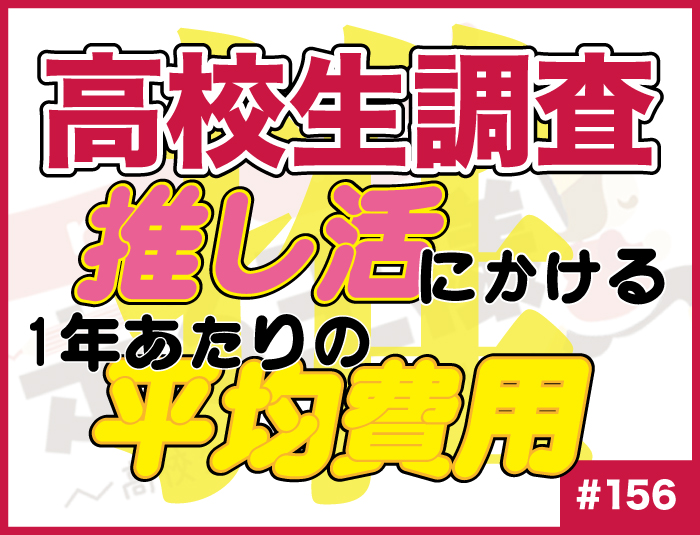 【高校生調査】#156 高校生が“推し活”に使う1年あたりの平均費用