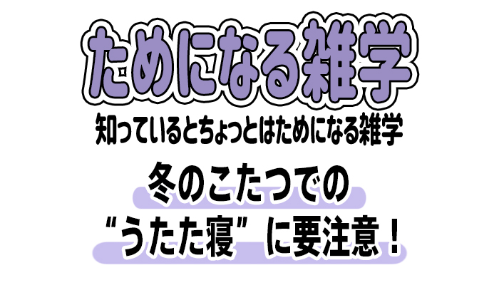 【雑学】冬のこたつでの“うたた寝”に要注意！