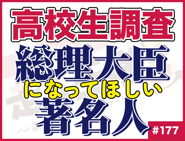 【高校生調査】＃177 高校生が総理大臣になってほしいと思う著名人は？