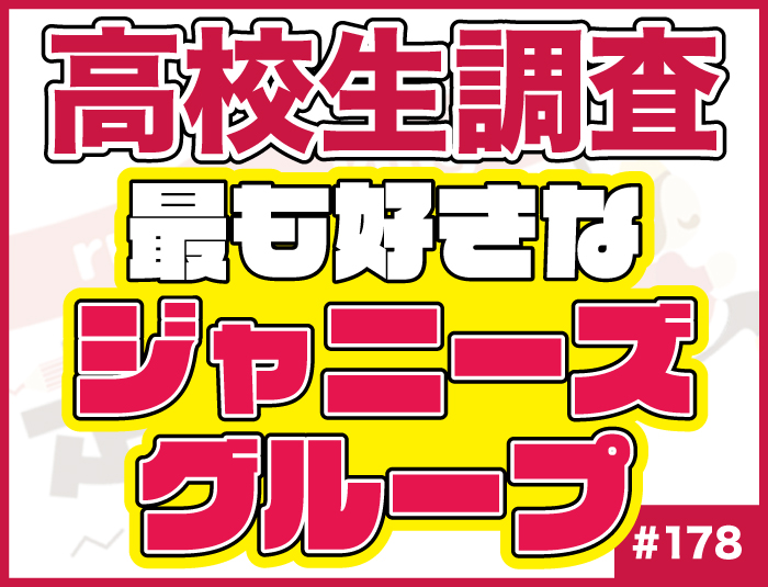 【高校生調査】＃178 高校生が最も好きなジャニーズグループは？