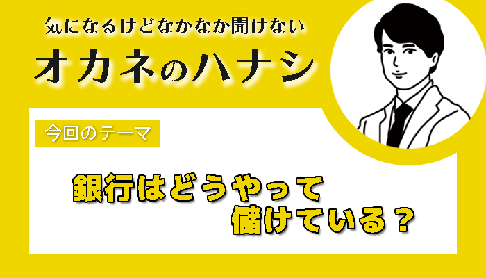 【税理士 水村耕史によるオカネのハナシ】vol.29 銀行はどうやって儲けている！？