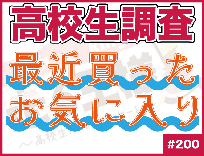 【高校生調査】＃200 高校生が最近購入したお気に入りのものは？