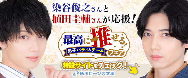 俳優・染谷俊之と植田圭輔が応援！「最高に推せる！男子バディ＆チームフェア」が角川ビーンズ文庫にて開催中！！