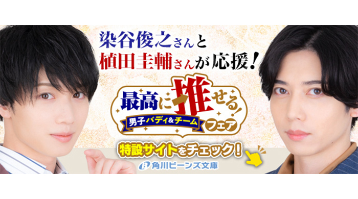 俳優・染谷俊之と植田圭輔が応援！「最高に推せる！男子バディ＆チームフェア」が角川ビーンズ文庫にて開催中！！