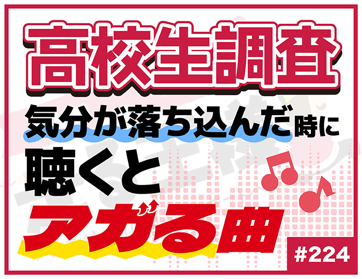 【高校生調査】＃224 気分が落ち込んだ時に聴くとアガる曲は?