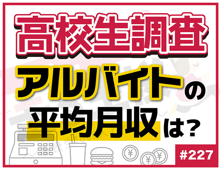 【高校生調査】＃227 高校生はアルバイトをしているの？月収は？！