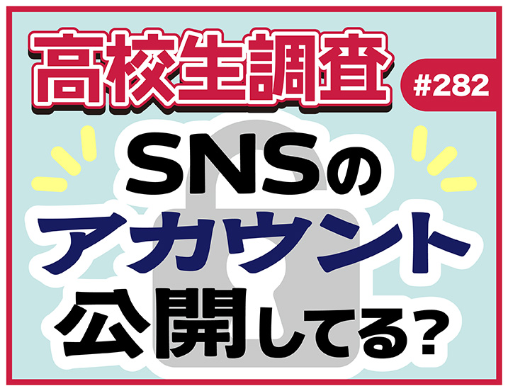 高校生はSNSのアカウントを公開している？【高校生調査 #282】