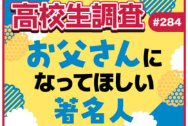 6月15日は父の日！ 高校生がお父さんになってほしい著名人は？【高校生調査 #284】