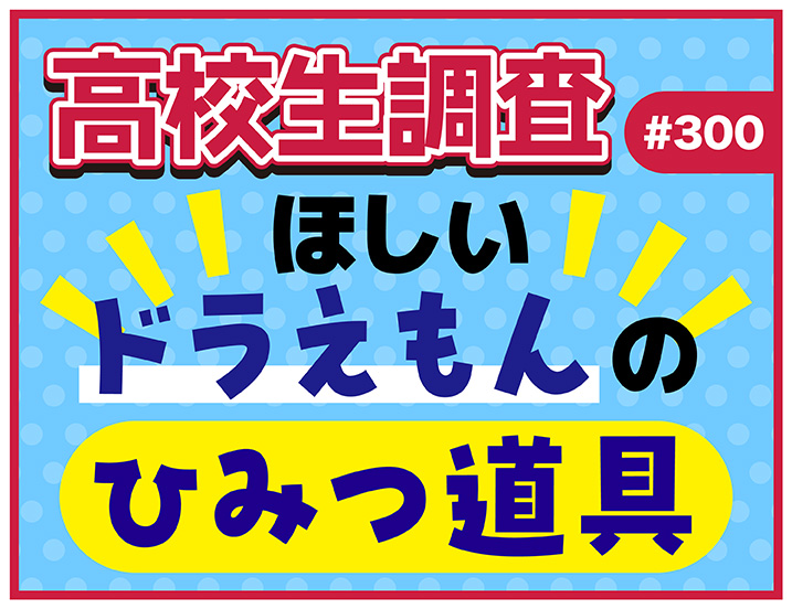 高校生がほしい“ドラえもんのひみつ道具”ランキング【高校生調査 #300】