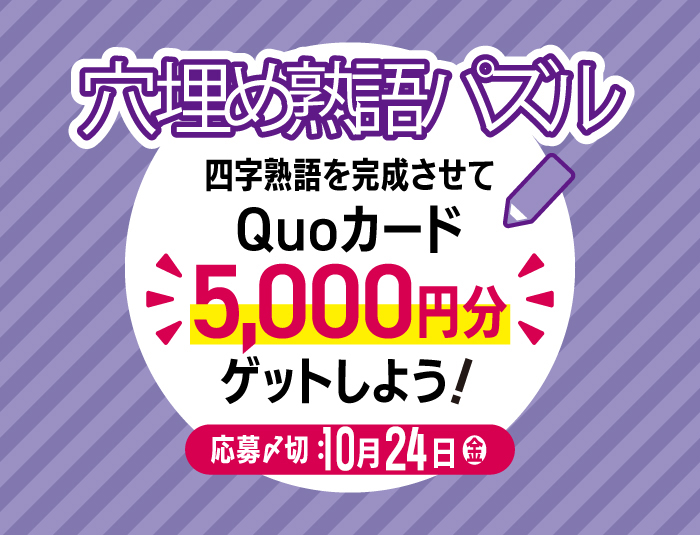 投稿についてもっと詳しく 【挑戦者募集！】四字熟語を完成させて「QUOカード5,000円分」をゲットしよう！【2025年10月号 穴埋め熟語パズル】