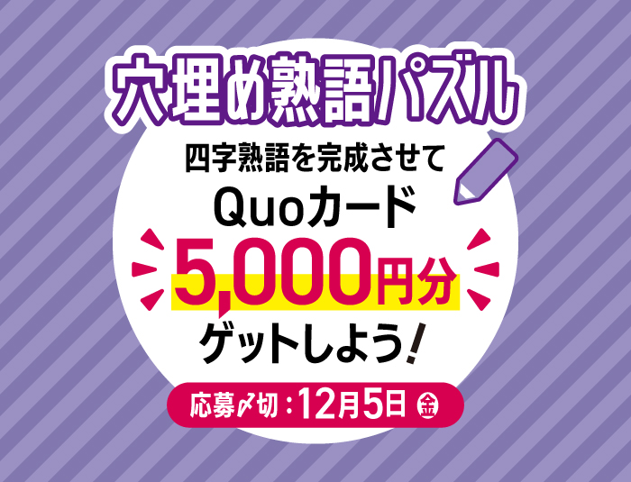 投稿についてもっと詳しく 【挑戦者募集！】四字熟語を完成させて「QUOカード5,000円分」をゲットしよう！【2025年11・12月合併号 穴埋め熟語パズル】