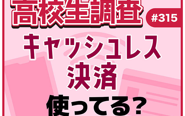 高校生のキャッシュレス決済利用率、利用している決済方法とは？【高校生調査 #315】