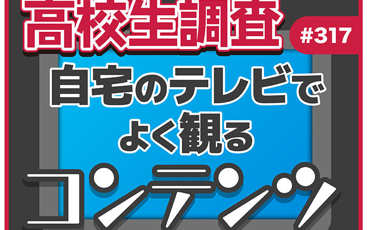 高校生が自宅のテレビでよく観るコンテンツとは？【高校生調査 #316】