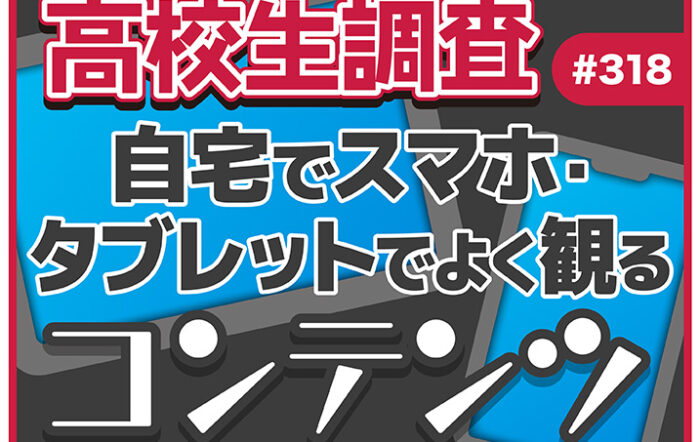 高校生が自宅でスマホ・タブレットでよく観るコンテンツとは？【高校生調査 #318】