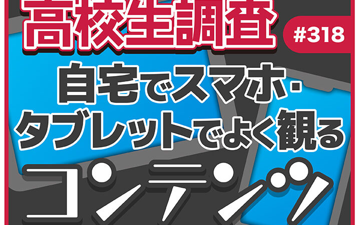 高校生が自宅でスマホ・タブレットでよく観るコンテンツとは？【高校生調査 #316】