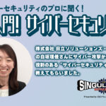 【シンギュラリティバトルクエスト特別企画】 サイバーセキュリティのプロに聞く！ 超入門！ サイバーセキュリティ