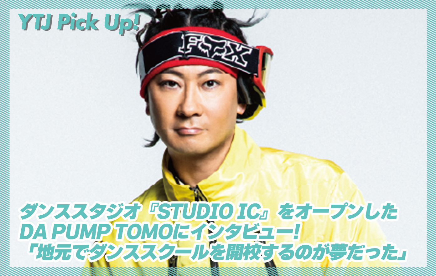 投稿についてもっと詳しく ダンススタジオ『STUDIO IC』をオープンしたDA PUMP TOMOにインタビュー！「地元でダンススクールを開校するのが夢だった」