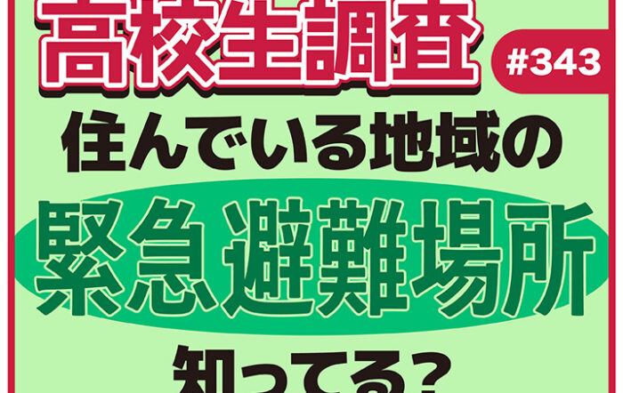 高校生は自分が住んでいる地域の緊急避難場所を知っている？【高校生調査 #343】