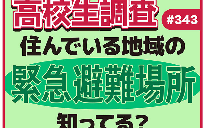 高校生は自分が住んでいる地域の緊急避難場所を知っている？【高校生調査 #343】アイキャッチ